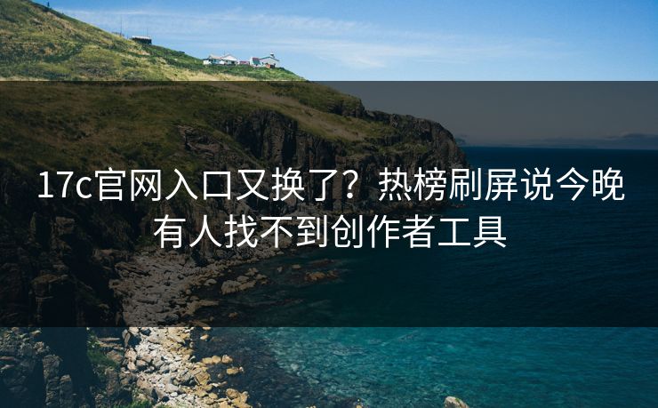 17c官网入口又换了？热榜刷屏说今晚有人找不到创作者工具
