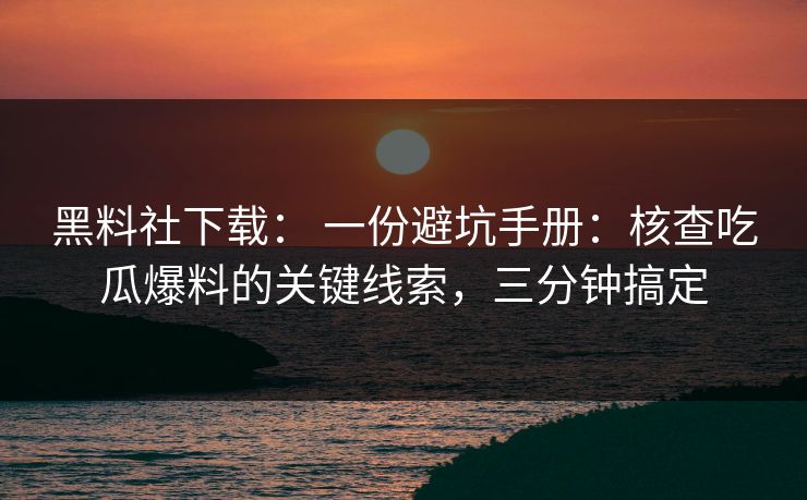 黑料社下载： 一份避坑手册：核查吃瓜爆料的关键线索，三分钟搞定