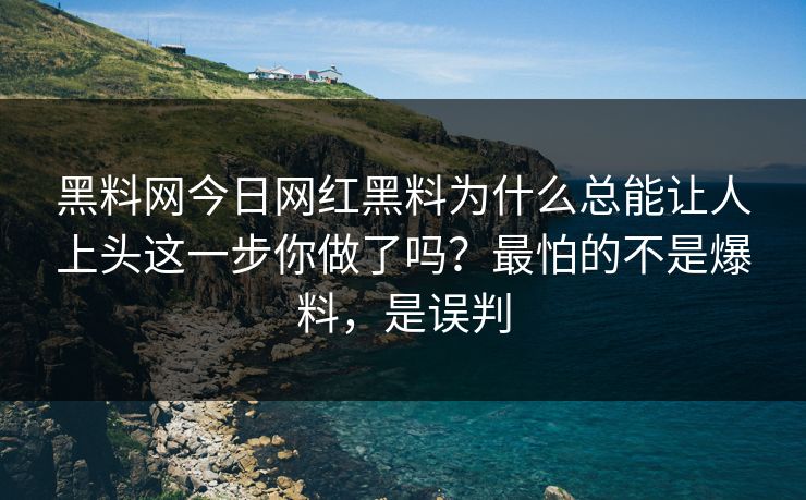 黑料网今日网红黑料为什么总能让人上头这一步你做了吗？最怕的不是爆料，是误判