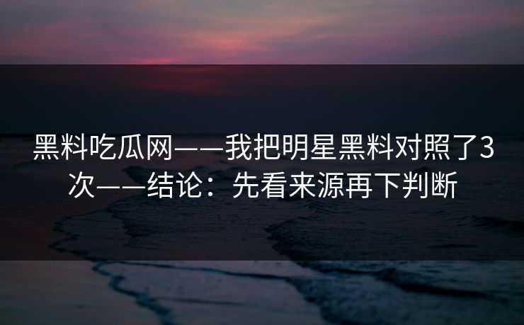 黑料吃瓜网——我把明星黑料对照了3次——结论：先看来源再下判断