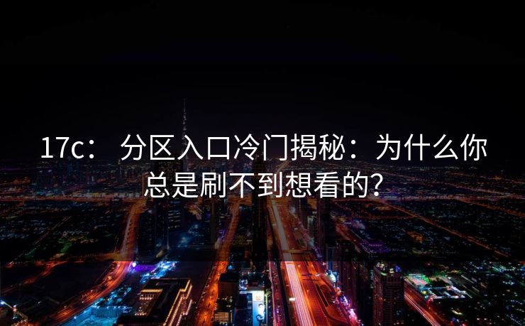 17c： 分区入口冷门揭秘：为什么你总是刷不到想看的？