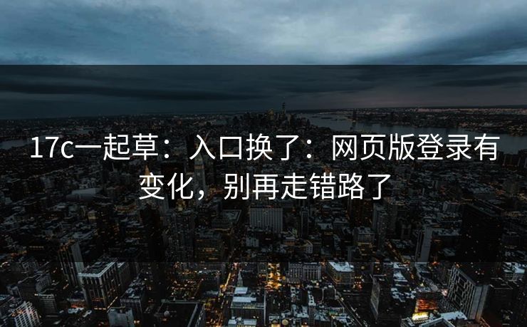 17c一起草：入口换了：网页版登录有变化，别再走错路了
