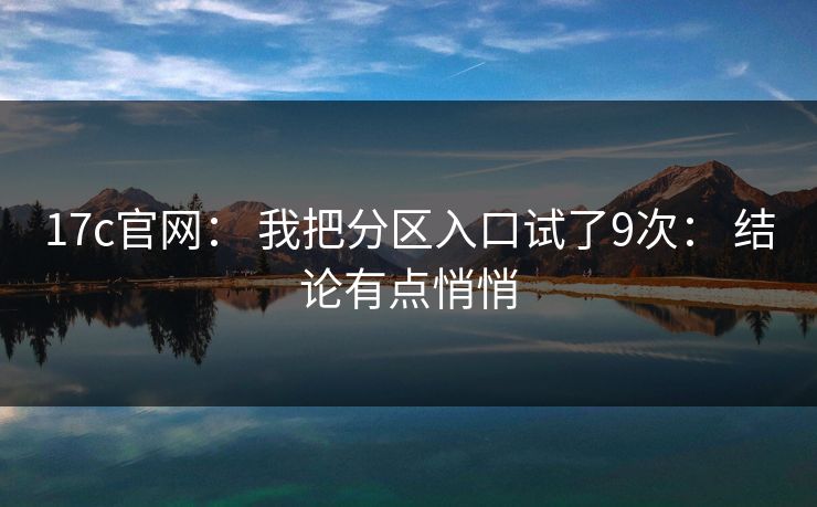 17c官网： 我把分区入口试了9次： 结论有点悄悄