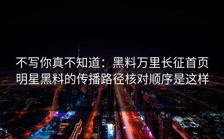 不写你真不知道：黑料万里长征首页明星黑料的传播路径核对顺序是这样