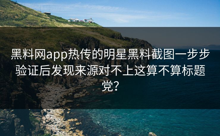 黑料网app热传的明星黑料截图一步步验证后发现来源对不上这算不算标题党？