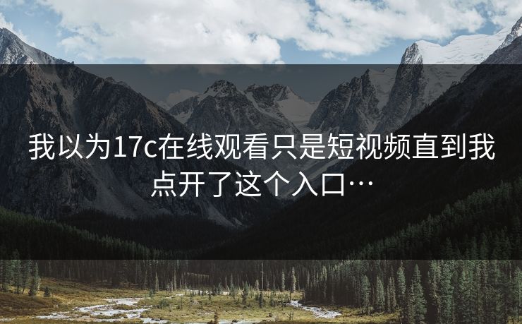 我以为17c在线观看只是短视频直到我点开了这个入口…