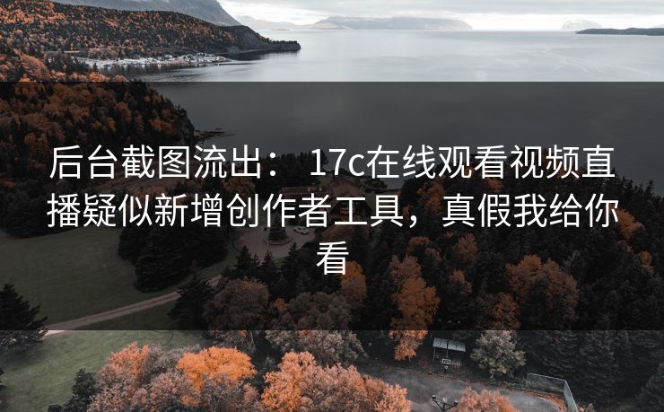 后台截图流出： 17c在线观看视频直播疑似新增创作者工具，真假我给你看