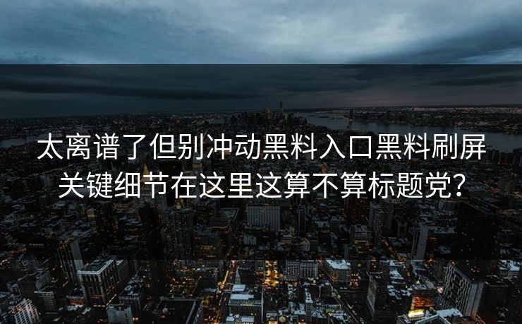 太离谱了但别冲动黑料入口黑料刷屏关键细节在这里这算不算标题党？