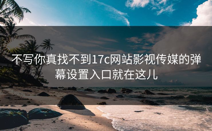 不写你真找不到17c网站影视传媒的弹幕设置入口就在这儿