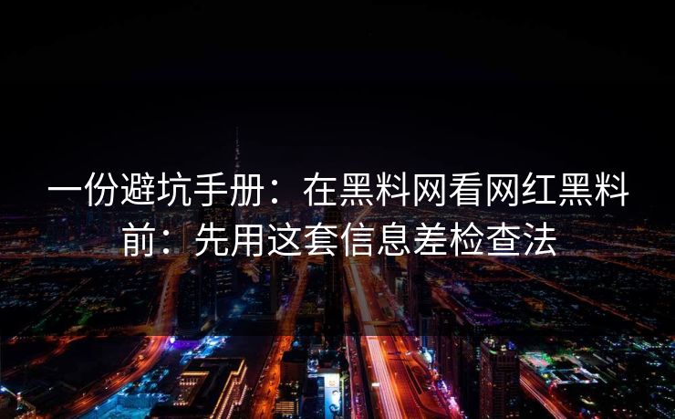 一份避坑手册：在黑料网看网红黑料前：先用这套信息差检查法