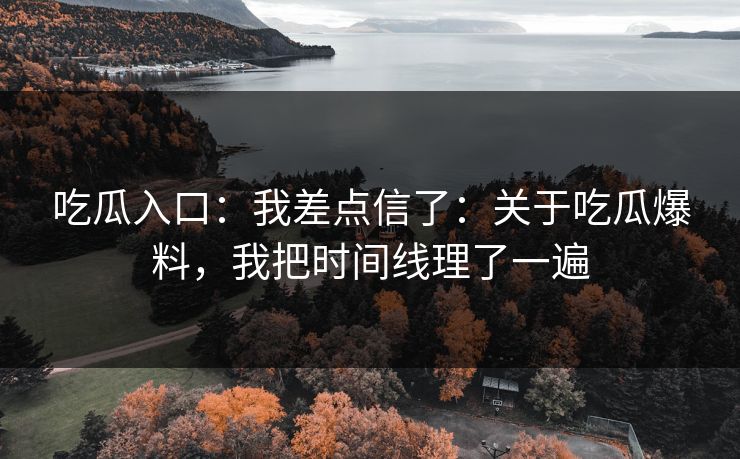 吃瓜入口：我差点信了：关于吃瓜爆料，我把时间线理了一遍