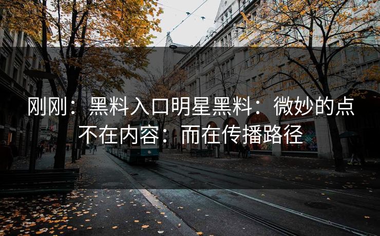 刚刚：黑料入口明星黑料：微妙的点不在内容：而在传播路径