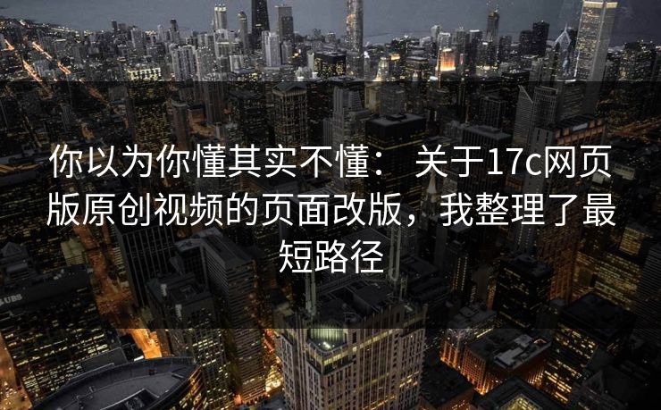 你以为你懂其实不懂： 关于17c网页版原创视频的页面改版，我整理了最短路径