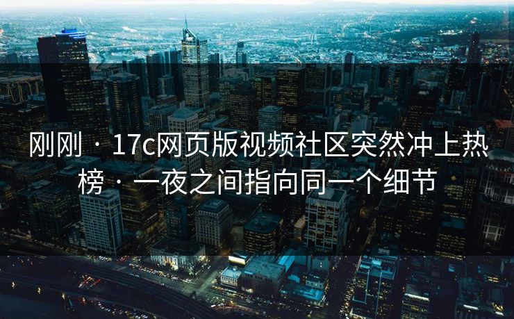 刚刚 · 17c网页版视频社区突然冲上热榜 · 一夜之间指向同一个细节