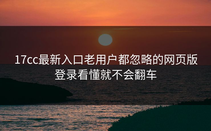 17cc最新入口老用户都忽略的网页版登录看懂就不会翻车