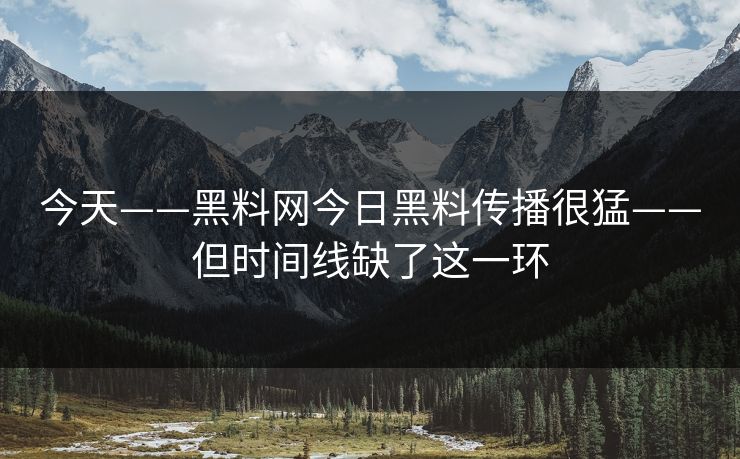 今天——黑料网今日黑料传播很猛——但时间线缺了这一环