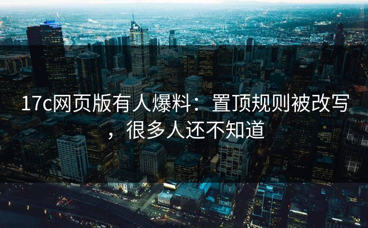 17c网页版有人爆料：置顶规则被改写，很多人还不知道