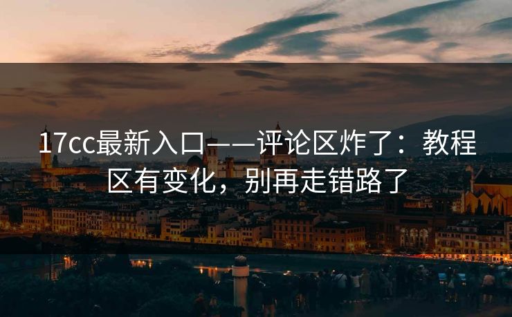 17cc最新入口——评论区炸了：教程区有变化，别再走错路了