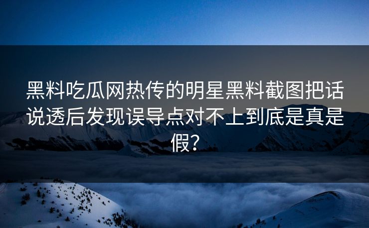 黑料吃瓜网热传的明星黑料截图把话说透后发现误导点对不上到底是真是假？