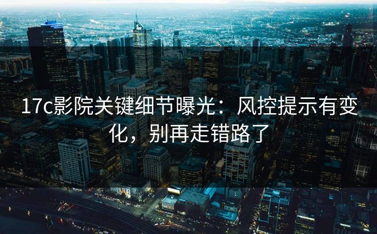 17c影院关键细节曝光：风控提示有变化，别再走错路了