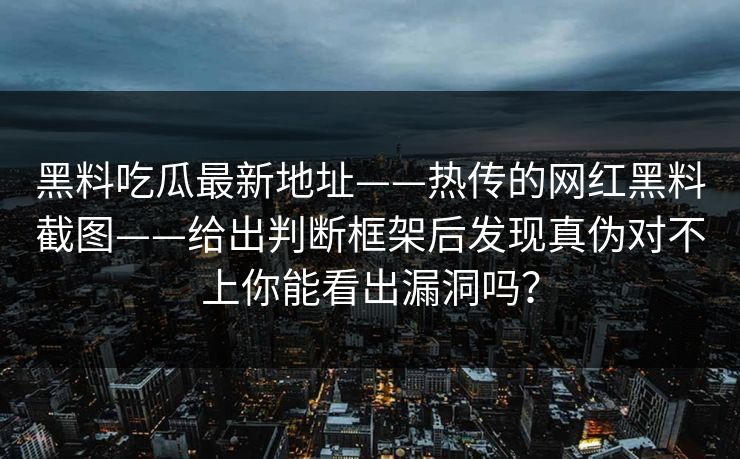 黑料吃瓜最新地址——热传的网红黑料截图——给出判断框架后发现真伪对不上你能看出漏洞吗？
