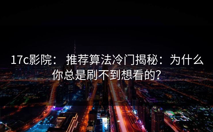 17c影院： 推荐算法冷门揭秘：为什么你总是刷不到想看的？