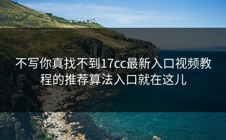 不写你真找不到17cc最新入口视频教程的推荐算法入口就在这儿