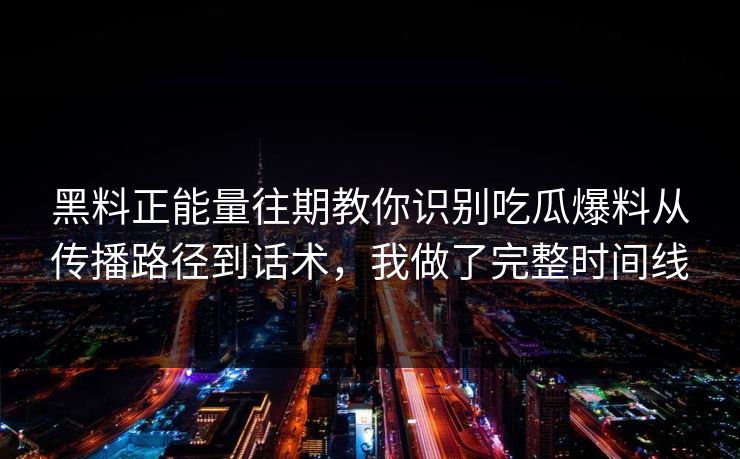 黑料正能量往期教你识别吃瓜爆料从传播路径到话术，我做了完整时间线