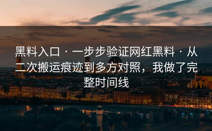 黑料入口 · 一步步验证网红黑料 · 从二次搬运痕迹到多方对照，我做了完整时间线