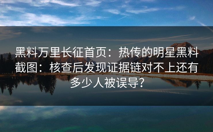 黑料万里长征首页：热传的明星黑料截图：核查后发现证据链对不上还有多少人被误导？