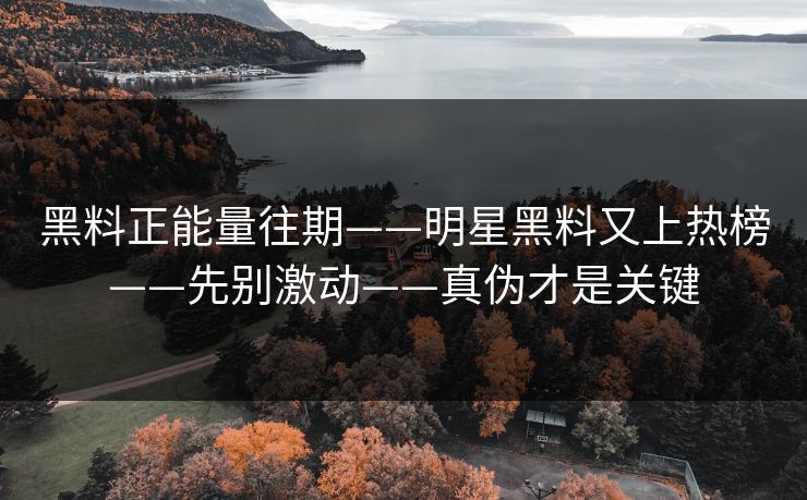 黑料正能量往期——明星黑料又上热榜——先别激动——真伪才是关键