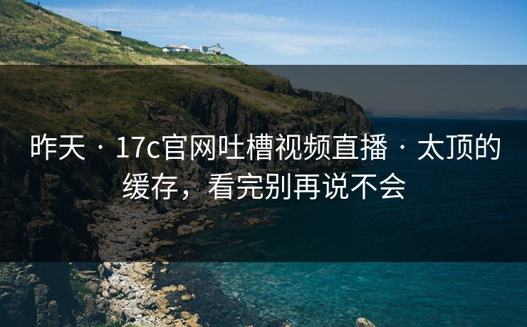 昨天 · 17c官网吐槽视频直播 · 太顶的缓存，看完别再说不会