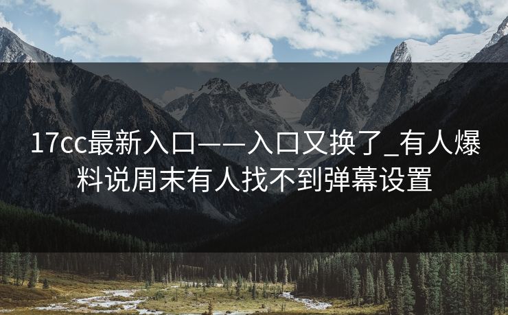 17cc最新入口——入口又换了_有人爆料说周末有人找不到弹幕设置