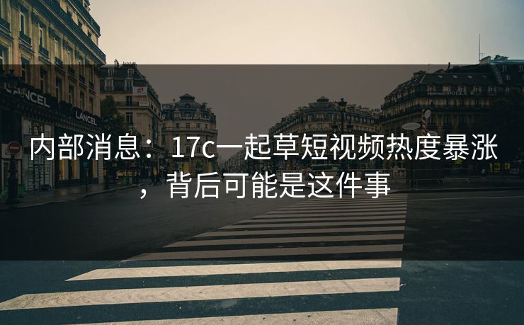 内部消息：17c一起草短视频热度暴涨，背后可能是这件事