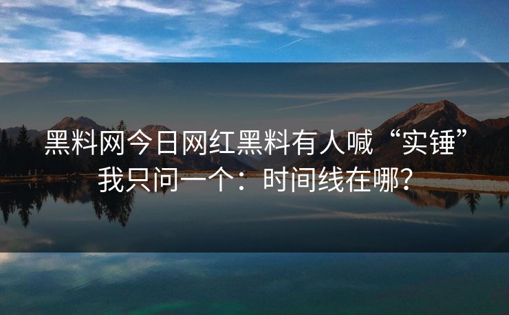 黑料网今日网红黑料有人喊“实锤”我只问一个：时间线在哪？