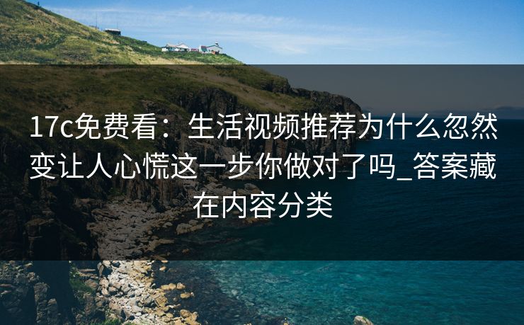 17c免费看：生活视频推荐为什么忽然变让人心慌这一步你做对了吗_答案藏在内容分类