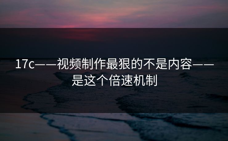 17c——视频制作最狠的不是内容——是这个倍速机制