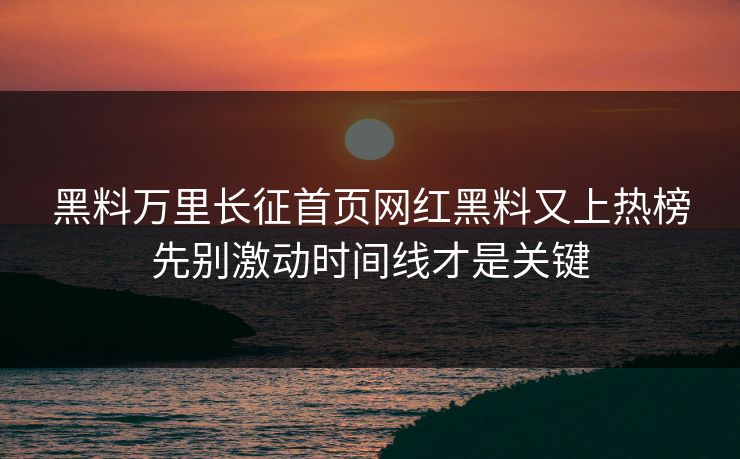 黑料万里长征首页网红黑料又上热榜先别激动时间线才是关键