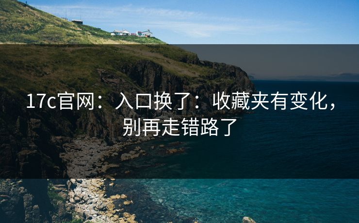 17c官网：入口换了：收藏夹有变化，别再走错路了