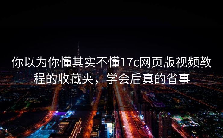 你以为你懂其实不懂17c网页版视频教程的收藏夹，学会后真的省事