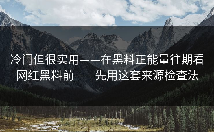 冷门但很实用——在黑料正能量往期看网红黑料前——先用这套来源检查法