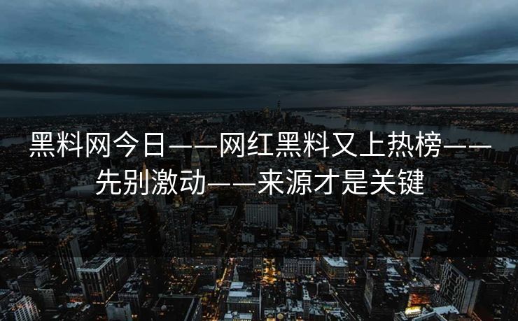 黑料网今日——网红黑料又上热榜——先别激动——来源才是关键