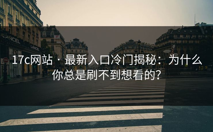 17c网站 · 最新入口冷门揭秘：为什么你总是刷不到想看的？