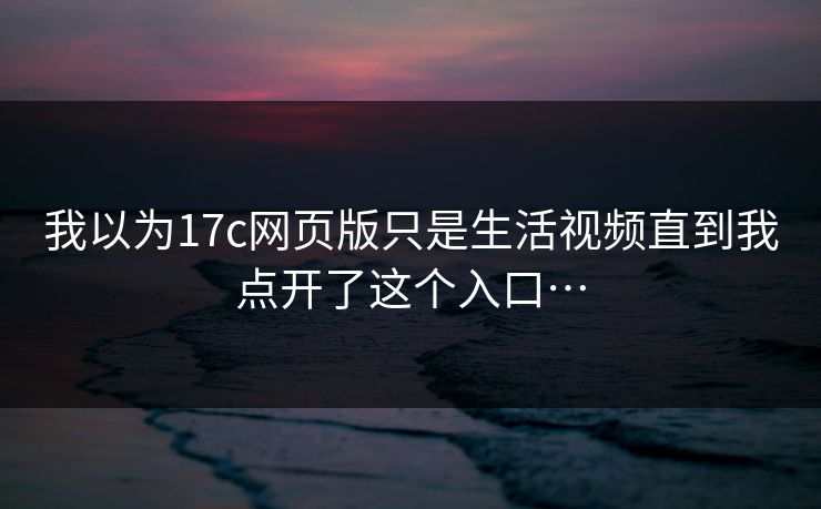 我以为17c网页版只是生活视频直到我点开了这个入口…