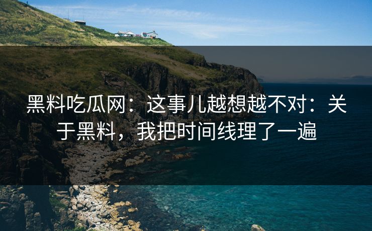 黑料吃瓜网：这事儿越想越不对：关于黑料，我把时间线理了一遍