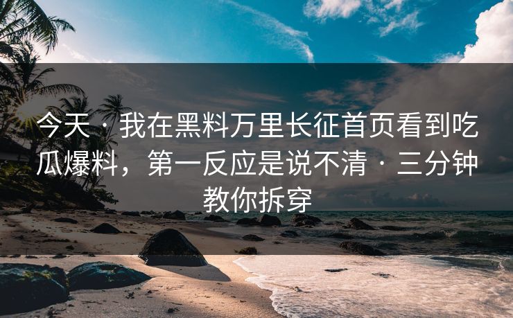 今天 · 我在黑料万里长征首页看到吃瓜爆料，第一反应是说不清 · 三分钟教你拆穿