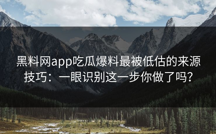 黑料网app吃瓜爆料最被低估的来源技巧：一眼识别这一步你做了吗？