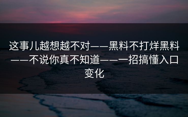 这事儿越想越不对——黑料不打烊黑料——不说你真不知道——一招搞懂入口变化