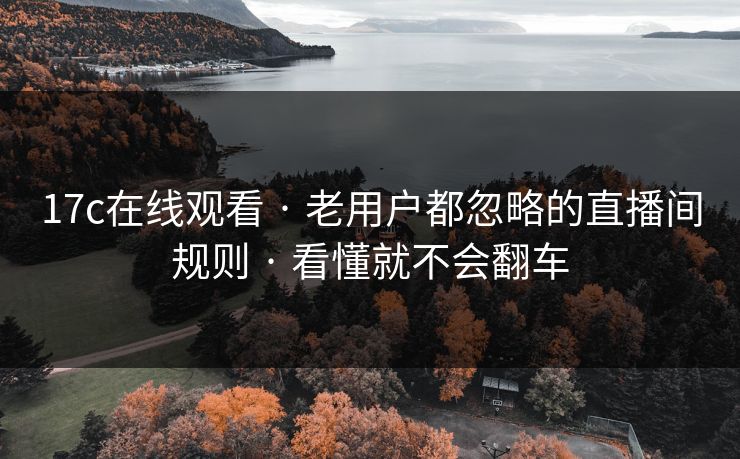 17c在线观看 · 老用户都忽略的直播间规则 · 看懂就不会翻车