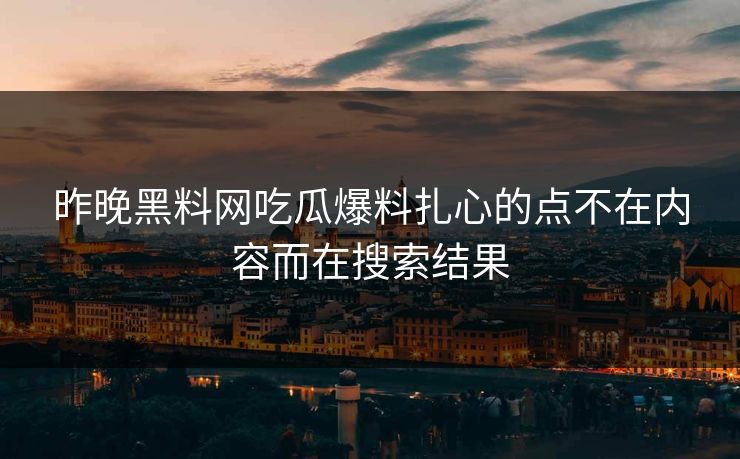 昨晚黑料网吃瓜爆料扎心的点不在内容而在搜索结果